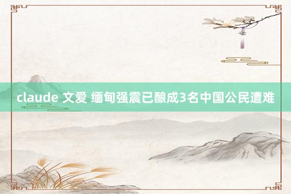 claude 文爱 缅甸强震已酿成3名中国公民遭难