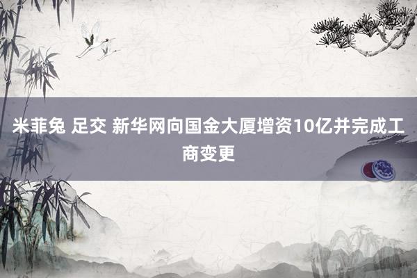 米菲兔 足交 新华网向国金大厦增资10亿并完成工商变更