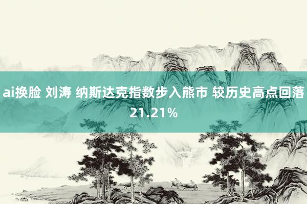 ai换脸 刘涛 纳斯达克指数步入熊市 较历史高点回落21.21%