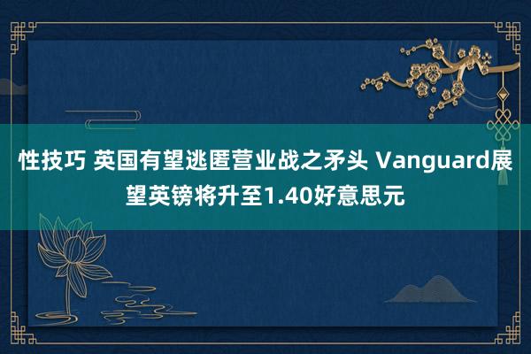 性技巧 英国有望逃匿营业战之矛头 Vanguard展望英镑将升至1.40好意思元