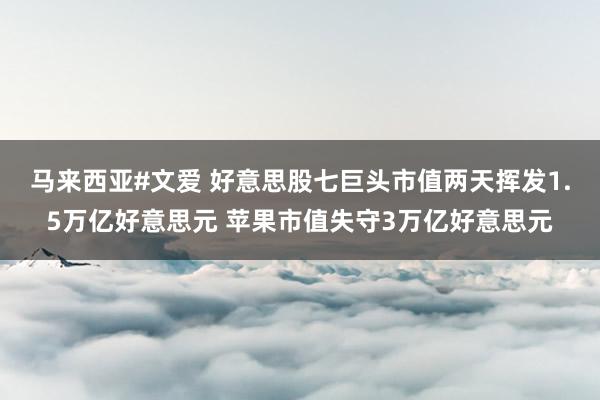 马来西亚#文爱 好意思股七巨头市值两天挥发1.5万亿好意思元 苹果市值失守3万亿好意思元