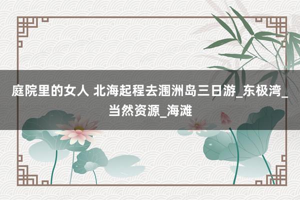 庭院里的女人 北海起程去涠洲岛三日游_东极湾_当然资源_海滩