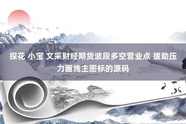 探花 小宝 文采财经期货波段多空营业点 援助压力画线主图标的源码