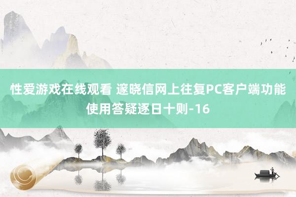 性爱游戏在线观看 邃晓信网上往复PC客户端功能使用答疑逐日十则-16