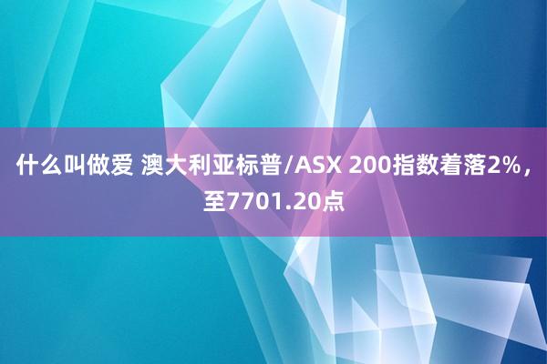 什么叫做爱 澳大利亚标普/ASX 200指数着落2%，至7701.20点