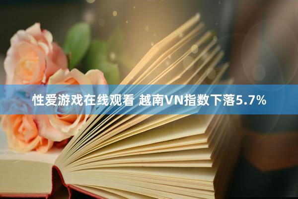性爱游戏在线观看 越南VN指数下落5.7%