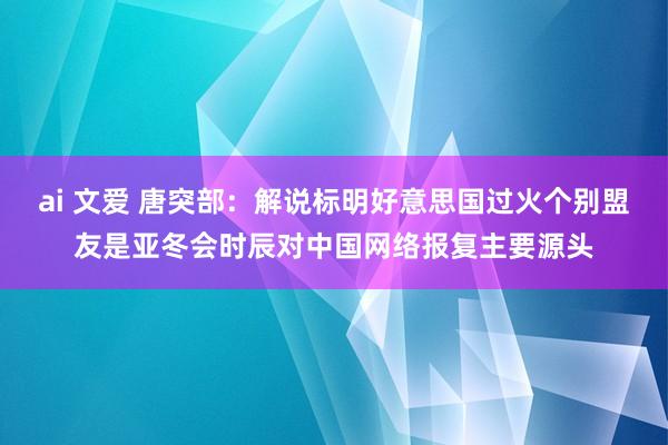 ai 文爱 唐突部：解说标明好意思国过火个别盟友是亚冬会时辰对中国网络报复主要源头
