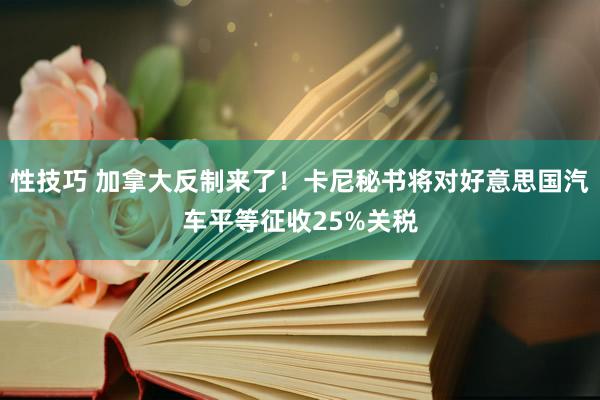 性技巧 加拿大反制来了！卡尼秘书将对好意思国汽车平等征收25%关税