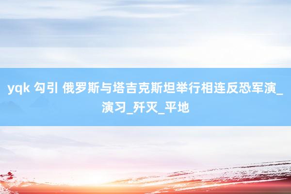 yqk 勾引 俄罗斯与塔吉克斯坦举行相连反恐军演_演习_歼灭_平地