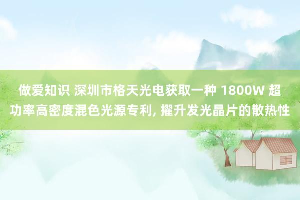 做爱知识 深圳市格天光电获取一种 1800W 超功率高密度混色光源专利， 擢升发光晶片的散热性
