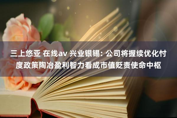 三上悠亚 在线av 兴业银锡: 公司将握续优化忖度政策陶冶盈利智力看成市值贬责使命中枢