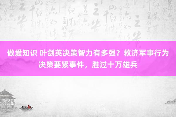 做爱知识 叶剑英决策智力有多强？救济军事行为决策要紧事件，胜过十万雄兵