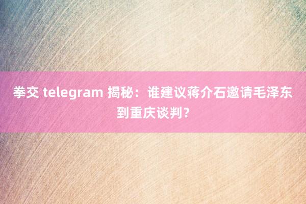 拳交 telegram 揭秘：谁建议蒋介石邀请毛泽东到重庆谈判？