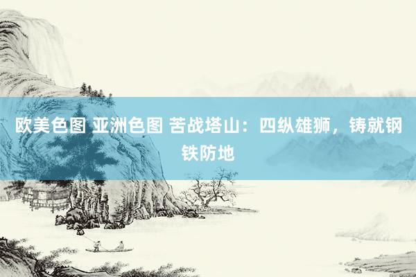 欧美色图 亚洲色图 苦战塔山：四纵雄狮，铸就钢铁防地