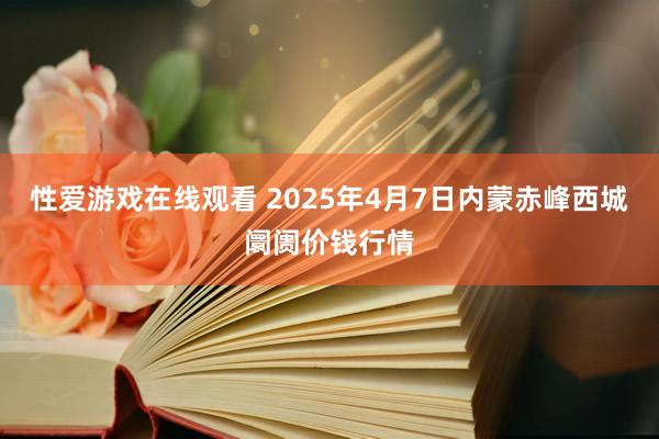 性爱游戏在线观看 2025年4月7日内蒙赤峰西城阛阓价钱行情
