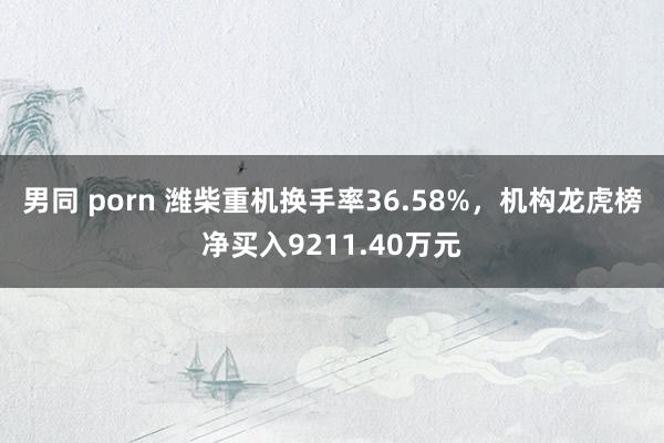 男同 porn 潍柴重机换手率36.58%，机构龙虎榜净买入9211.40万元
