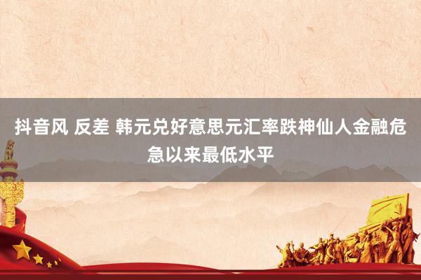 抖音风 反差 韩元兑好意思元汇率跌神仙人金融危急以来最低水平