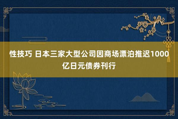 性技巧 日本三家大型公司因商场漂泊推迟1000亿日元债券刊行
