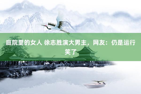 庭院里的女人 徐志胜演大男主，网友：仍是运行笑了