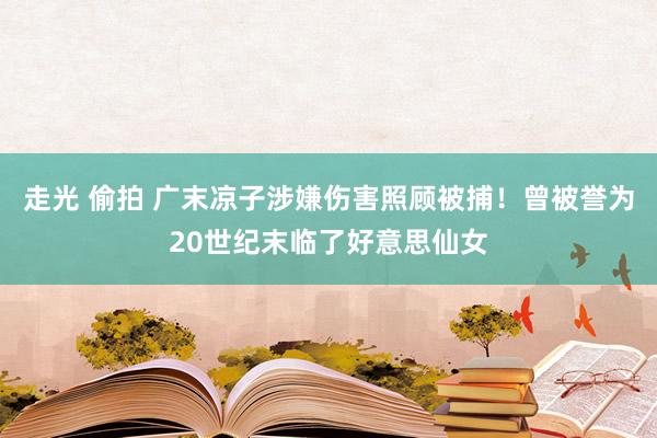 走光 偷拍 广末凉子涉嫌伤害照顾被捕！曾被誉为20世纪末临了好意思仙女