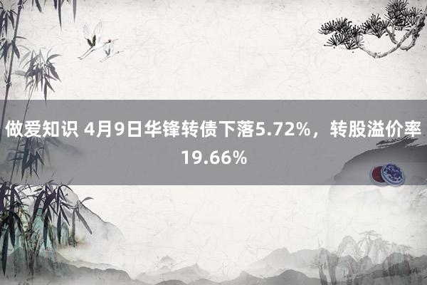 做爱知识 4月9日华锋转债下落5.72%，转股溢价率19.66%