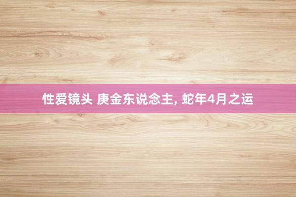性爱镜头 庚金东说念主， 蛇年4月之运