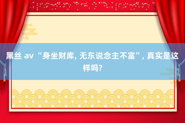 黑丝 av “身坐财库， 无东说念主不富”， 真实是这样吗?
