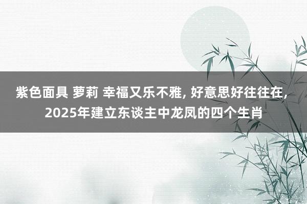 紫色面具 萝莉 幸福又乐不雅， 好意思好往往在， 2025年建立东谈主中龙凤的四个生肖