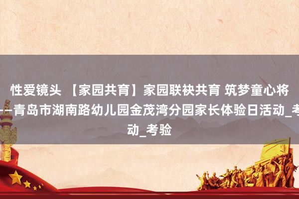 性爱镜头 【家园共育】家园联袂共育 筑梦童心将来——青岛市湖南路幼儿园金茂湾分园家长体验日活动_考验