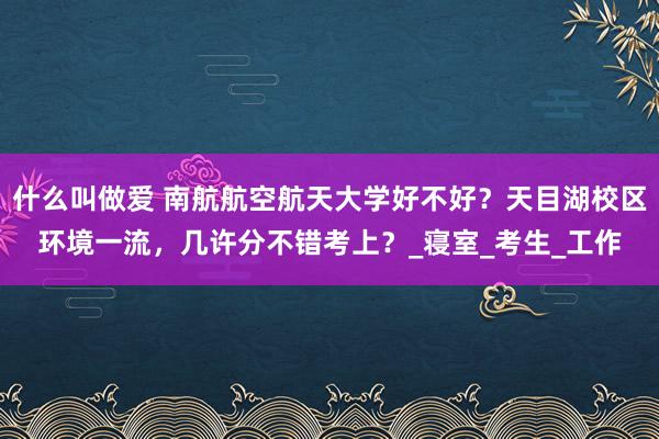 什么叫做爱 南航航空航天大学好不好？天目湖校区环境一流，几许分不错考上？_寝室_考生_工作