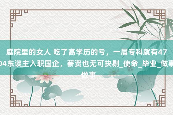 庭院里的女人 吃了高学历的亏，一届专科就有4704东谈主入职国企，薪资也无可抉剔_使命_毕业_做事