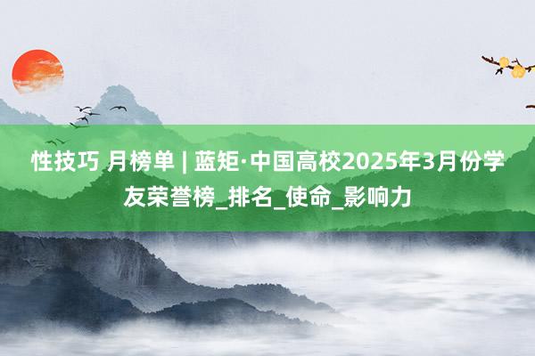 性技巧 月榜单 | 蓝矩·中国高校2025年3月份学友荣誉榜_排名_使命_影响力
