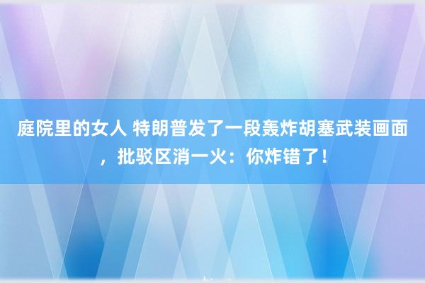 庭院里的女人 特朗普发了一段轰炸胡塞武装画面，批驳区消一火：你炸错了！