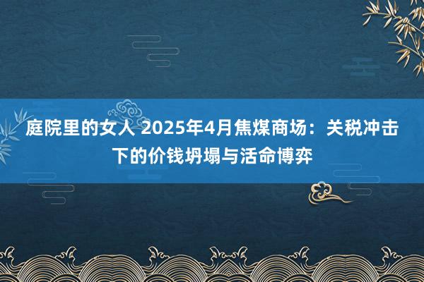 庭院里的女人 2025年4月焦煤商场：关税冲击下的价钱坍塌与活命博弈
