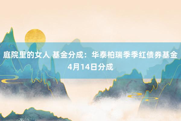 庭院里的女人 基金分成：华泰柏瑞季季红债券基金4月14日分成