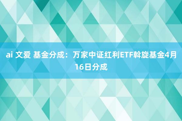 ai 文爱 基金分成：万家中证红利ETF斡旋基金4月16日分成