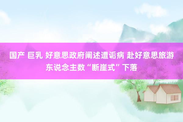 国产 巨乳 好意思政府阐述遭诟病 赴好意思旅游东说念主数“断崖式”下落