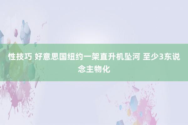 性技巧 好意思国纽约一架直升机坠河 至少3东说念主物化