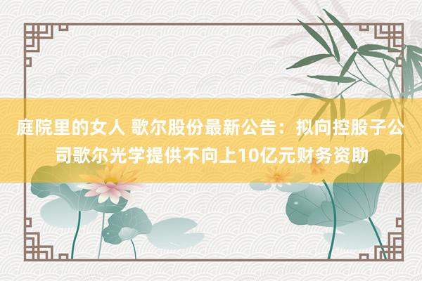 庭院里的女人 歌尔股份最新公告：拟向控股子公司歌尔光学提供不向上10亿元财务资助