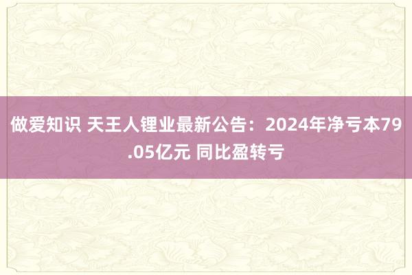 做爱知识 天王人锂业最新公告：2024年净亏本79.05亿元 同比盈转亏