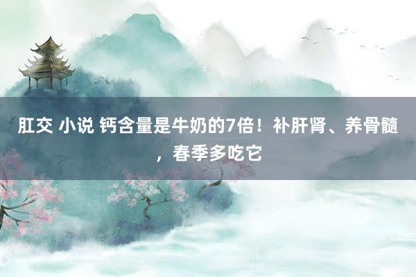 肛交 小说 钙含量是牛奶的7倍！补肝肾、养骨髓，春季多吃它
