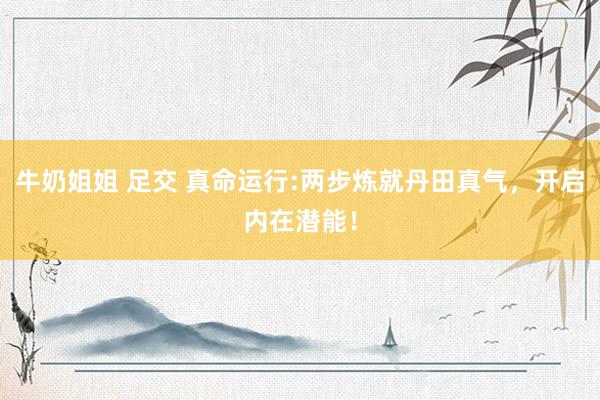 牛奶姐姐 足交 真命运行:两步炼就丹田真气，开启内在潜能！