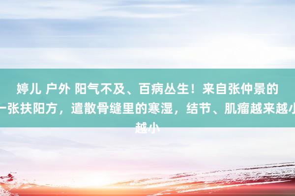 婷儿 户外 阳气不及、百病丛生！来自张仲景的一张扶阳方，遣散骨缝里的寒湿，结节、肌瘤越来越小
