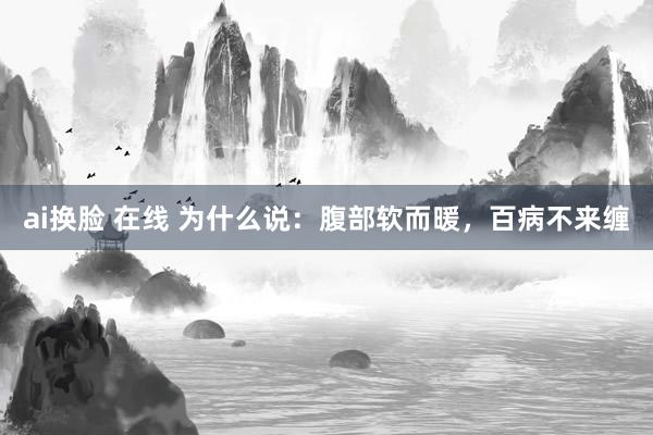 ai换脸 在线 为什么说：腹部软而暖，百病不来缠