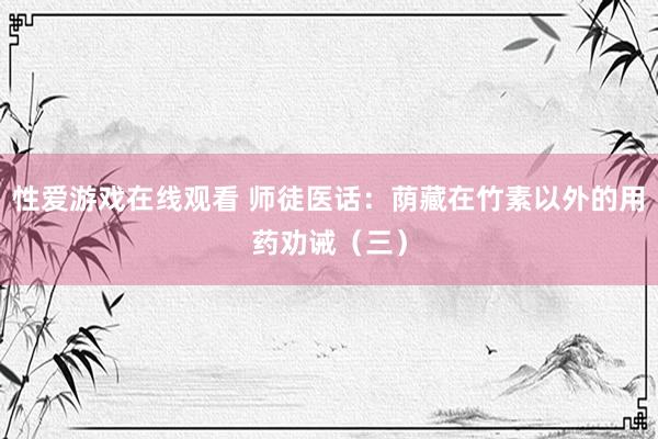 性爱游戏在线观看 师徒医话：荫藏在竹素以外的用药劝诫（三）