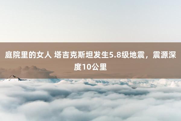 庭院里的女人 塔吉克斯坦发生5.8级地震，震源深度10公里