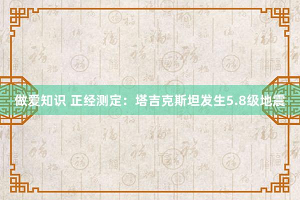 做爱知识 正经测定：塔吉克斯坦发生5.8级地震