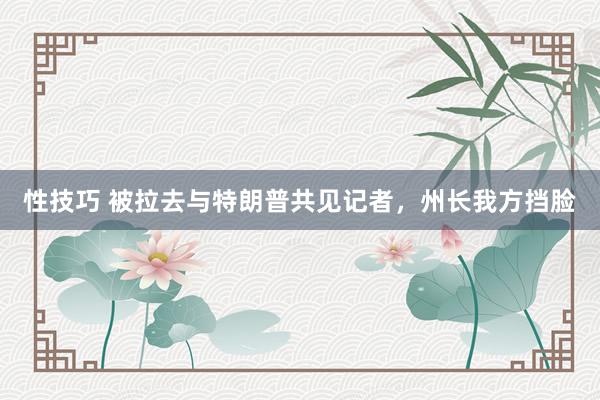 性技巧 被拉去与特朗普共见记者，州长我方挡脸