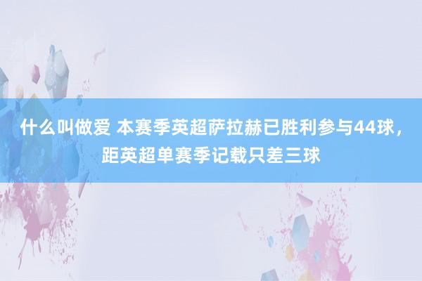 什么叫做爱 本赛季英超萨拉赫已胜利参与44球，距英超单赛季记载只差三球