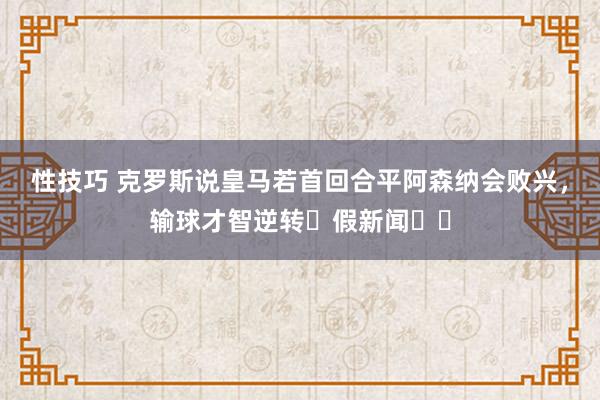 性技巧 克罗斯说皇马若首回合平阿森纳会败兴，输球才智逆转❓假新闻❌️